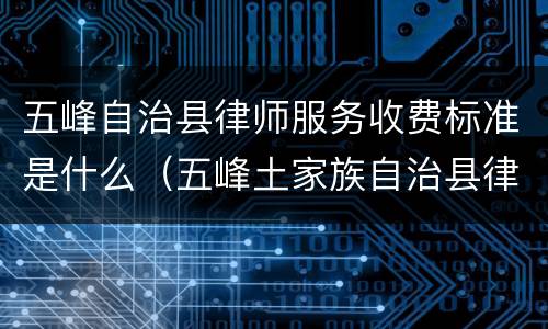 五峰自治县律师服务收费标准是什么（五峰土家族自治县律师在线）