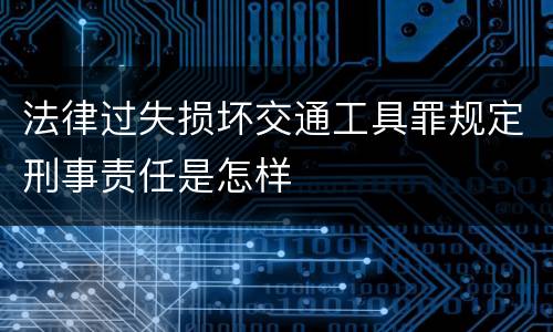 法律过失损坏交通工具罪规定刑事责任是怎样
