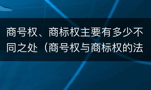 商号权、商标权主要有多少不同之处（商号权与商标权的法律冲突与解决）