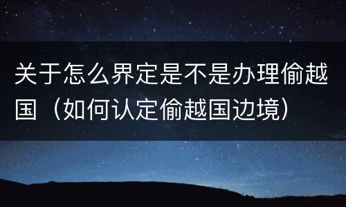 关于怎么界定是不是办理偷越国（如何认定偷越国边境）