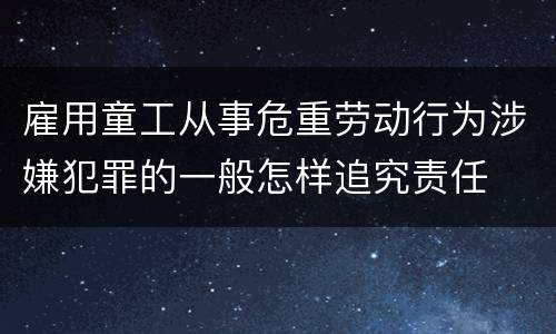 雇用童工从事危重劳动行为涉嫌犯罪的一般怎样追究责任