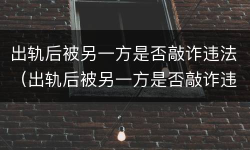 出轨后被另一方是否敲诈违法（出轨后被另一方是否敲诈违法了）