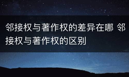 邻接权与著作权的差异在哪 邻接权与著作权的区别
