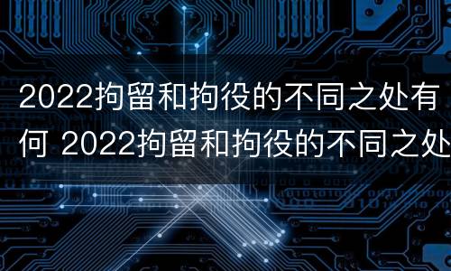 2022拘留和拘役的不同之处有何 2022拘留和拘役的不同之处有何不同