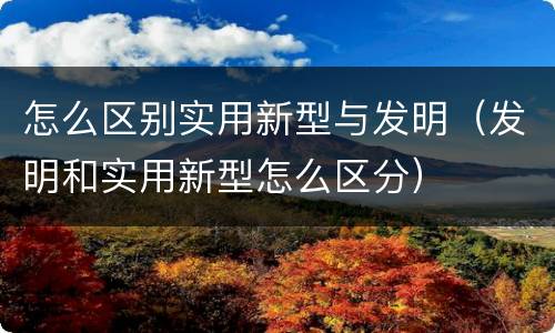 怎么区别实用新型与发明（发明和实用新型怎么区分）