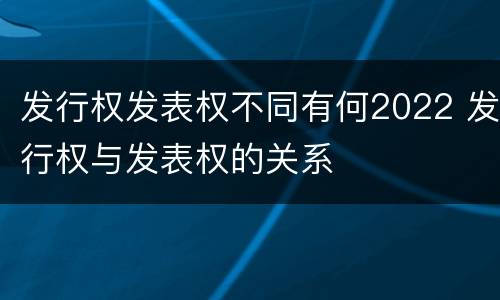 发行权发表权不同有何2022 发行权与发表权的关系 发行权发表权不同有何2022 发行权与发表权的关系