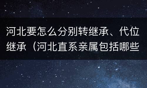 河北要怎么分别转继承、代位继承（河北直系亲属包括哪些人）