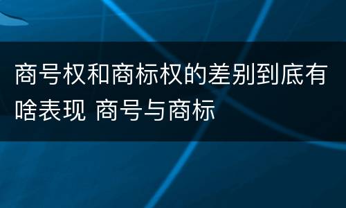 商号权和商标权的差别到底有啥表现 商号与商标