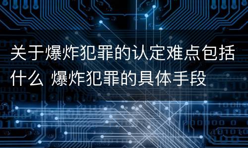 关于爆炸犯罪的认定难点包括什么 爆炸犯罪的具体手段