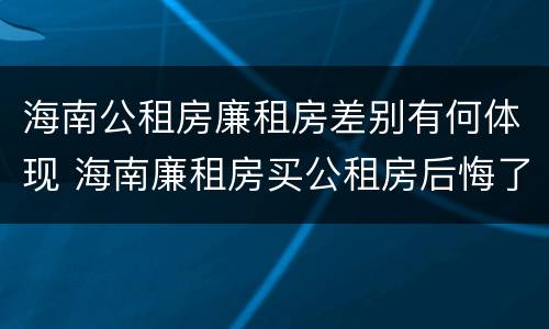 海南公租房廉租房差别有何体现 海南廉租房买公租房后悔了