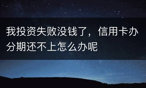 我投资失败没钱了，信用卡办分期还不上怎么办呢