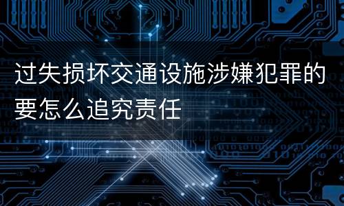 过失损坏交通设施涉嫌犯罪的要怎么追究责任