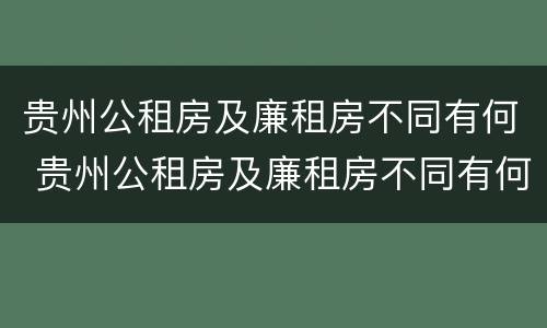 贵州公租房及廉租房不同有何 贵州公租房及廉租房不同有何影响