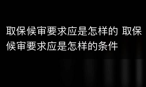 取保候审要求应是怎样的 取保候审要求应是怎样的条件