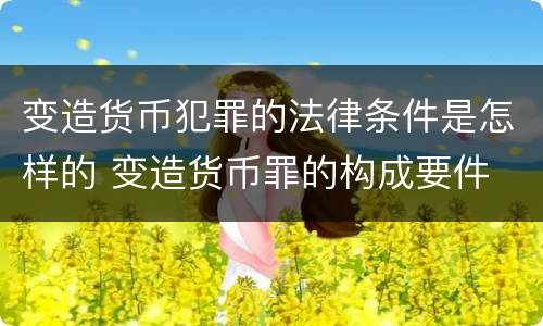 变造货币犯罪的法律条件是怎样的 变造货币罪的构成要件