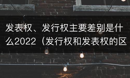发表权、发行权主要差别是什么2022（发行权和发表权的区别）