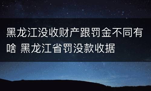 黑龙江没收财产跟罚金不同有啥 黑龙江省罚没款收据