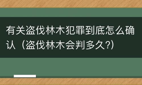 有关盗伐林木犯罪到底怎么确认（盗伐林木会判多久?）