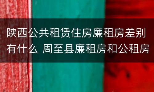 陕西公共租赁住房廉租房差别有什么 周至县廉租房和公租房