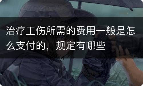 治疗工伤所需的费用一般是怎么支付的，规定有哪些