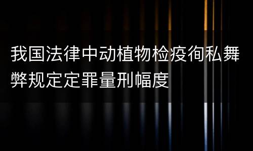 我国法律中动植物检疫徇私舞弊规定定罪量刑幅度