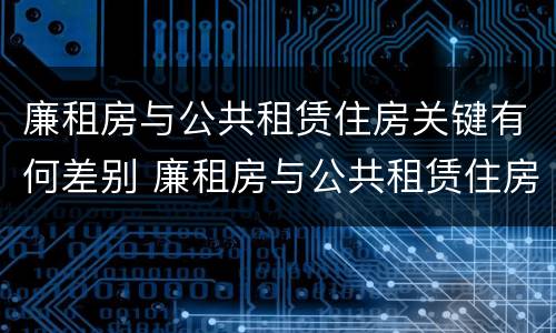 廉租房与公共租赁住房关键有何差别 廉租房与公共租赁住房关键有何差别呢