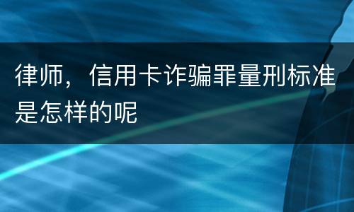 律师，信用卡诈骗罪量刑标准是怎样的呢