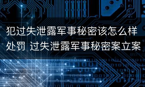 犯过失泄露军事秘密该怎么样处罚 过失泄露军事秘密案立案标准