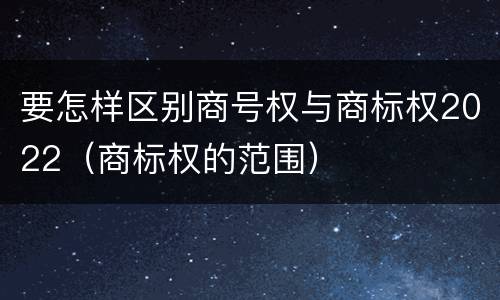要怎样区别商号权与商标权2022（商标权的范围）