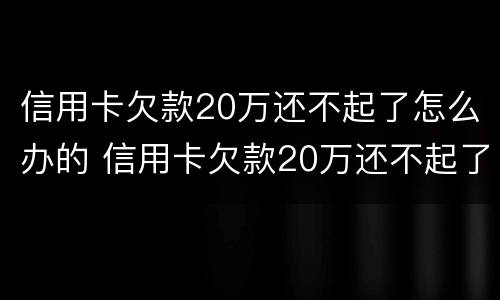 信用卡欠款20万还不起了怎么办的 信用卡欠款20万还不起了怎么办的呢