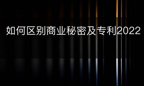 如何区别商业秘密及专利2022