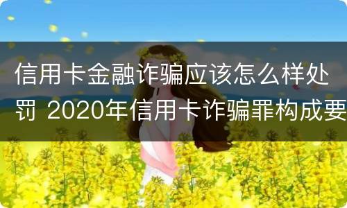 信用卡金融诈骗应该怎么样处罚 2020年信用卡诈骗罪构成要件