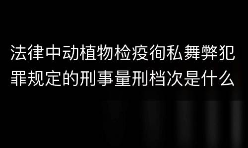 法律中动植物检疫徇私舞弊犯罪规定的刑事量刑档次是什么