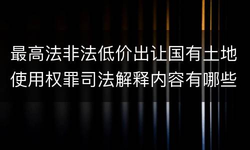 最高法非法低价出让国有土地使用权罪司法解释内容有哪些