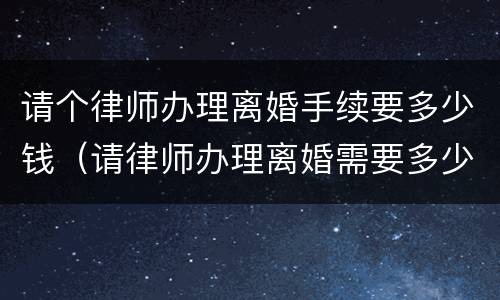 请个律师办理离婚手续要多少钱（请律师办理离婚需要多少钱）