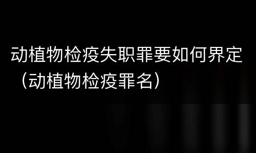 动植物检疫失职罪要如何界定（动植物检疫罪名）