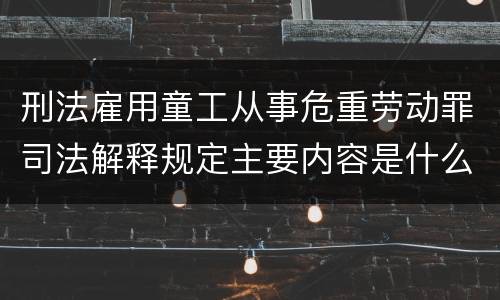 刑法雇用童工从事危重劳动罪司法解释规定主要内容是什么