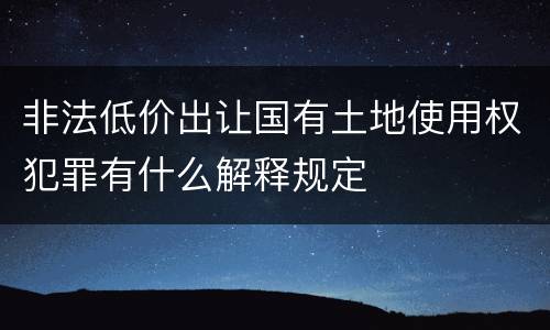 非法低价出让国有土地使用权犯罪有什么解释规定
