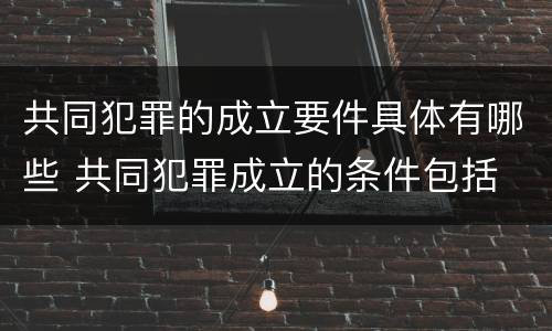 共同犯罪的成立要件具体有哪些 共同犯罪成立的条件包括