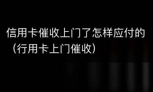 信用卡催收上门了怎样应付的（行用卡上门催收）