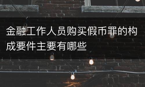 金融工作人员购买假币罪的构成要件主要有哪些