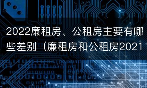 2022廉租房、公租房主要有哪些差别（廉租房和公租房2021年最新通知）