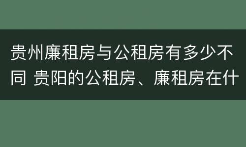 贵州廉租房与公租房有多少不同 贵阳的公租房、廉租房在什么地方?