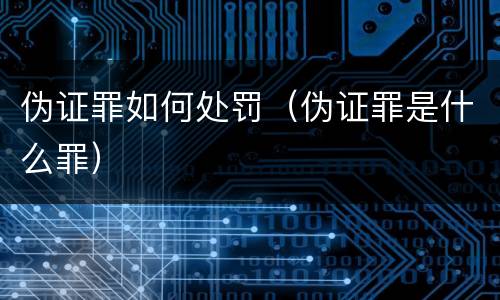 伪证罪如何处罚（伪证罪是什么罪）