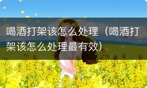 喝酒打架该怎么处理（喝酒打架该怎么处理最有效）