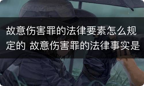 故意伤害罪的法律要素怎么规定的 故意伤害罪的法律事实是什么