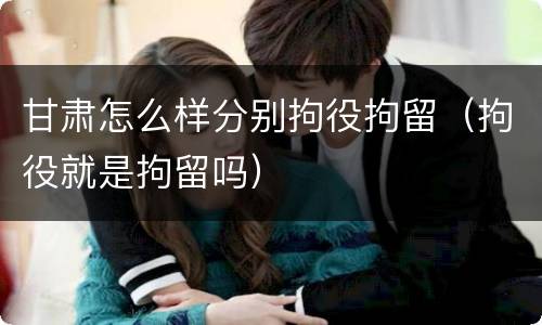 甘肃怎么样分别拘役拘留（拘役就是拘留吗）