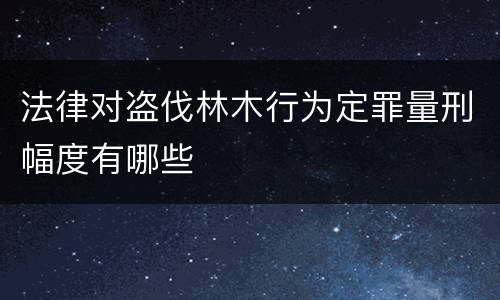 法律对盗伐林木行为定罪量刑幅度有哪些