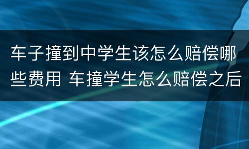 车子撞到中学生该怎么赔偿哪些费用 车撞学生怎么赔偿之后费用