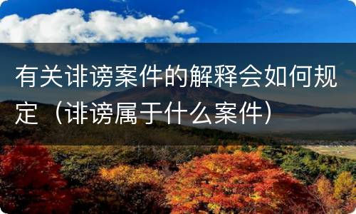 有关诽谤案件的解释会如何规定（诽谤属于什么案件）